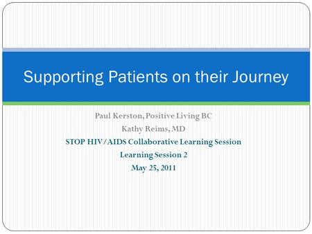 Paul Kerston, Positive Living BC Kathy Reims, MD STOP HIV/AIDS Collaborative Learning Session Learning Session 2 May 25, 2011 Supporting Patients on their.