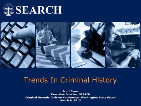 Trends In Criminal History Scott Came Executive Director, SEARCH Criminal Records Division Conference, Washington State Patrol March 9, 2015.