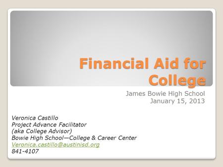 Financial Aid for College James Bowie High School January 15, 2013 Veronica Castillo Project Advance Facilitator (aka College Advisor) Bowie High School—College.