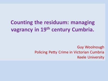 Counting the residuum: managing vagrancy in 19 th century Cumbria. Guy Woolnough Policing Petty Crime in Victorian Cumbria Keele University.
