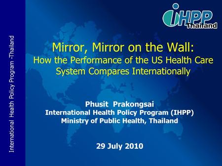 Mirror, Mirror on the Wall: How the Performance of the US Health Care System Compares Internationally Phusit Prakongsai International Health Policy Program.
