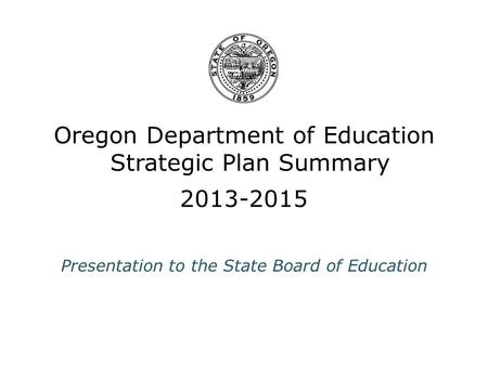 Oregon Department of Education Strategic Plan Summary 2013-2015 Presentation to the State Board of Education.