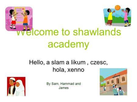 Welcome to shawlands academy Hello, a slam a likum, czesc, hola, xenno By Sam, Hammad and James.