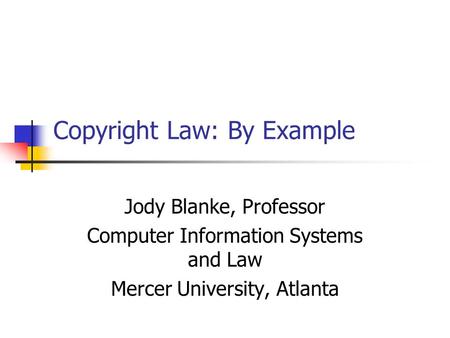 Copyright Law: By Example Jody Blanke, Professor Computer Information Systems and Law Mercer University, Atlanta.