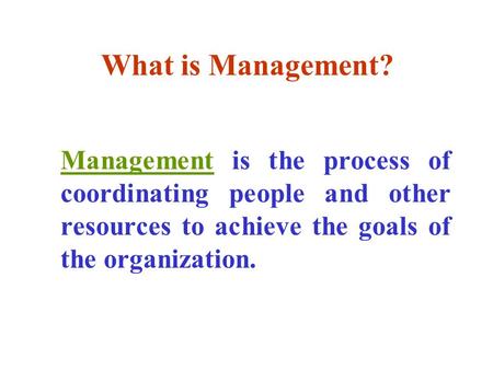 What is Management? Management is the process of coordinating people and other resources to achieve the goals of the organization.