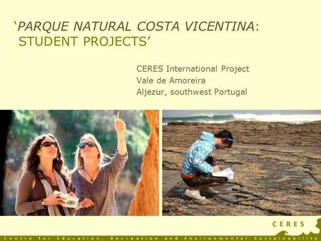 ‘PARQUE NATURAL COSTA VICENTINA: STUDENT PROJECTS’ CERES International Project Vale de Amoreira Aljezur, southwest Portugal Centre for Education, Recreation.