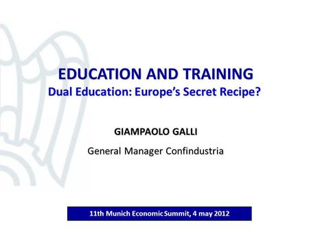 11th Munich Economic Summit, 4 may 2012 EDUCATION AND TRAINING Dual Education: Europe’s Secret Recipe? GIAMPAOLO GALLI General Manager Confindustria.