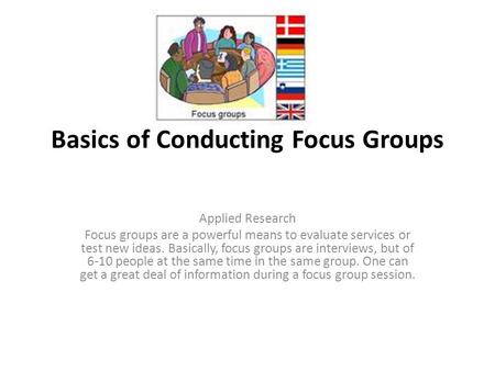Basics of Conducting Focus Groups Applied Research Focus groups are a powerful means to evaluate services or test new ideas. Basically, focus groups are.