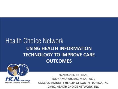 USING HEALTH INFORMATION TECHNOLOGY TO IMPROVE CARE OUTCOMES HCN BOARD RETREAT TONY AMOFAH, MD, MBA, FACP, CMO, COMMUNITY HEALTH OF SOUTH FLORIDA, INC.