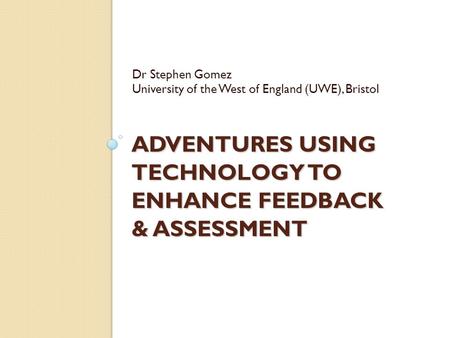 ADVENTURES USING TECHNOLOGY TO ENHANCE FEEDBACK & ASSESSMENT Dr Stephen Gomez University of the West of England (UWE), Bristol.