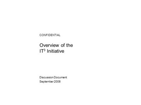 Overview of the IT 3 Initiative CONFIDENTIAL Discussion Document September 2008.
