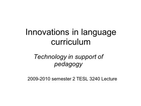 Innovations in language curriculum Technology in support of pedagogy 2009-2010 semester 2 TESL 3240 Lecture.
