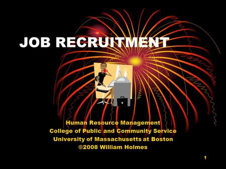 1 JOB RECRUITMENT Human Resource Management College of Public and Community Service University of Massachusetts at Boston ©2008 William Holmes.