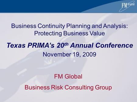 FM Global Business Risk Consulting Group Business Continuity Planning and Analysis: Protecting Business Value Texas PRIMA’s 20 th Annual Conference November.