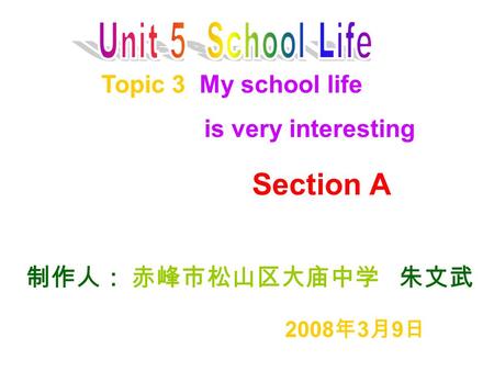 Topic 3 My school life is very interesting 制作人： 赤峰市松山区大庙中学 朱文武 2008 年 3 月 9 日 Section A.