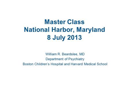Master Class National Harbor, Maryland 8 July 2013 William R. Beardslee, MD Department of Psychiatry Boston Children’s Hospital and Harvard Medical School.