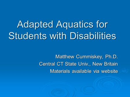 Adapted Aquatics for Students with Disabilities Matthew Cummiskey, Ph.D. Central CT State Univ., New Britain Materials available via website.