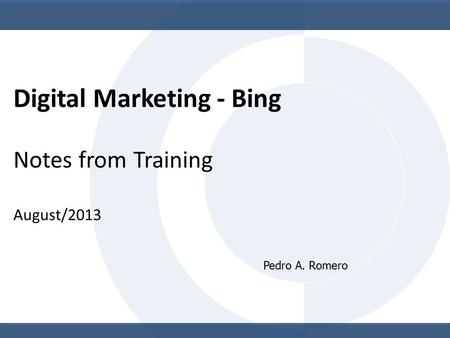 Digital Marketing - Bing Notes from Training August/2013 Pedro A. Romero.