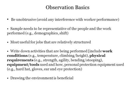 Be unobtrusive (avoid any interference with worker performance) Sample needs to be representative of the people and the work performed (e.g., demographics,