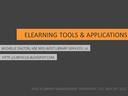 HSLG E-LIBRARY MANAGEMENT WORKSHOP, TCD, MAY 10 th 2012 ELEARNING TOOLS & APPLICATIONS MICHELLE DALTON, HSE MID-WEST LIBRARY SERVICES, UL