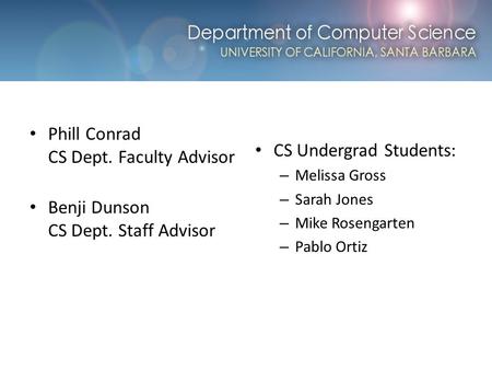 Computer Science at UCSB Phill Conrad CS Dept. Faculty Advisor Benji Dunson CS Dept. Staff Advisor CS Undergrad Students: – Melissa Gross – Sarah Jones.