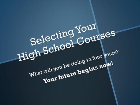 Selecting Your High School Courses What will you be doing in four years? Your future begins now!