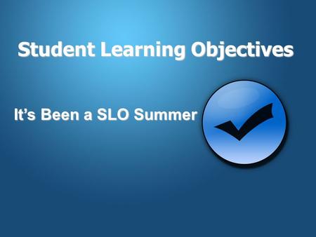 Student Learning Objectives It’s Been a SLO Summer.