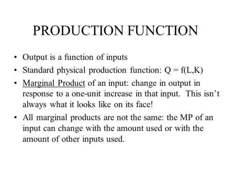 PRODUCTION FUNCTION Output is a function of inputs Standard physical production function: Q = f(L,K) Marginal Product of an input: change in output in.