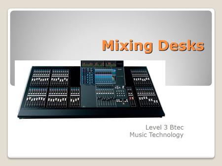 Mixing Desks Level 3 Btec Music Technology. What is a Mixing Desk? A mixing desk allows you to gather a number of sound sources (instruments, microphones.