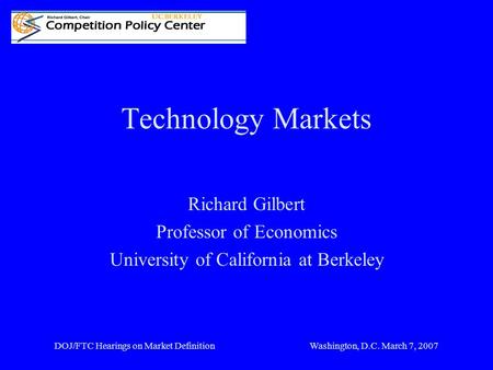DOJ/FTC Hearings on Market DefinitionWashington, D.C. March 7, 2007 Technology Markets Richard Gilbert Professor of Economics University of California.