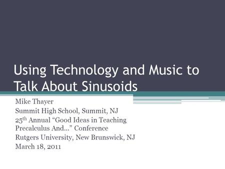 Using Technology and Music to Talk About Sinusoids Mike Thayer Summit High School, Summit, NJ 25 th Annual “Good Ideas in Teaching Precalculus And…” Conference.