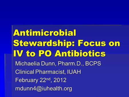 Antimicrobial Stewardship: Focus on IV to PO Antibiotics Michaelia Dunn, Pharm.D., BCPS Clinical Pharmacist, IUAH February 22 nd, 2012