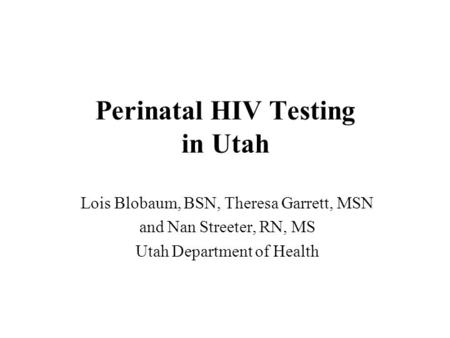 Perinatal HIV Testing in Utah Lois Blobaum, BSN, Theresa Garrett, MSN and Nan Streeter, RN, MS Utah Department of Health.
