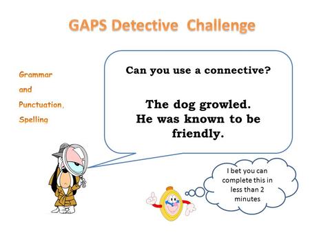 Can you use a connective? The dog growled. He was known to be friendly. I bet you can complete this in less than 2 minutes.
