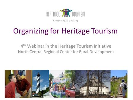 Organizing for Heritage Tourism 4 th Webinar in the Heritage Tourism Initiative North Central Regional Center for Rural Development.