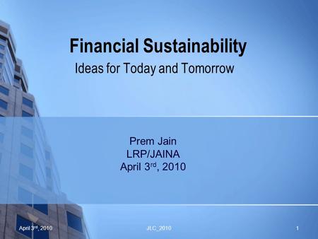 Financial Sustainability Ideas for Today and Tomorrow JLC_20101April 3 rd, 2010 Prem Jain LRP/JAINA April 3 rd, 2010.