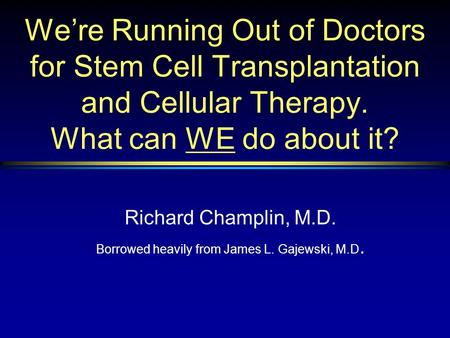 We’re Running Out of Doctors for Stem Cell Transplantation and Cellular Therapy. What can WE do about it? Richard Champlin, M.D. Borrowed heavily from.