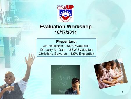 Evaluation Workshop 10/17/2014 Presenters: Jim Whittaker – KCP/Evaluation Dr. Larry M. Gant – SSW Evaluation Christiane Edwards – SSW Evaluation 1.