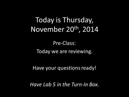 Today is Thursday, November 20 th, 2014 Pre-Class: Today we are reviewing. Have your questions ready! Have Lab 5 in the Turn-In Box.