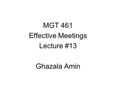 MGT 461 Effective Meetings Lecture #13 Ghazala Amin.