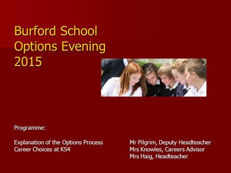 Burford School Options Evening 2015 Programme: Explanation of the Options Process Mr Pilgrim, Deputy Headteacher Career Choices at KS4 Mrs Knowles, Careers.