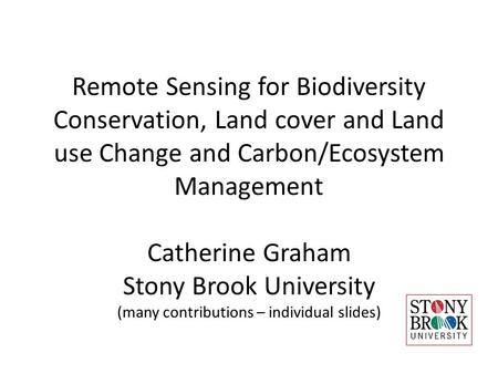 Remote Sensing for Biodiversity Conservation, Land cover and Land use Change and Carbon/Ecosystem Management Catherine Graham Stony Brook University (many.