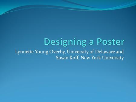 Designing a Poster Lynnette Young Overby, University of Delaware and Susan Koff, New York University.