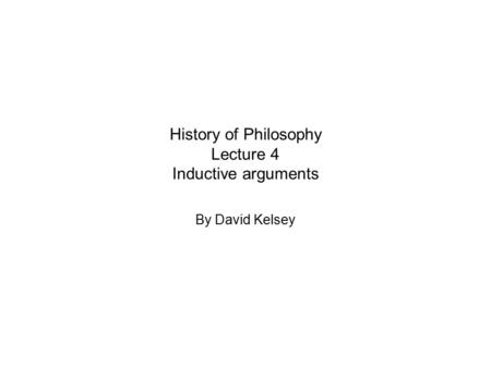 History of Philosophy Lecture 4 Inductive arguments By David Kelsey.
