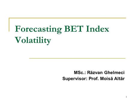 1 Forecasting BET Index Volatility MSc.: Răzvan Ghelmeci Supervisor: Prof. Moisă Altăr.