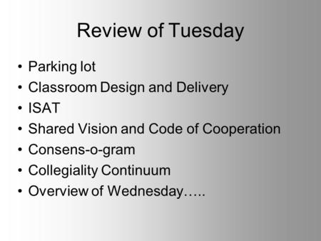 Review of Tuesday Parking lot Classroom Design and Delivery ISAT Shared Vision and Code of Cooperation Consens-o-gram Collegiality Continuum Overview of.