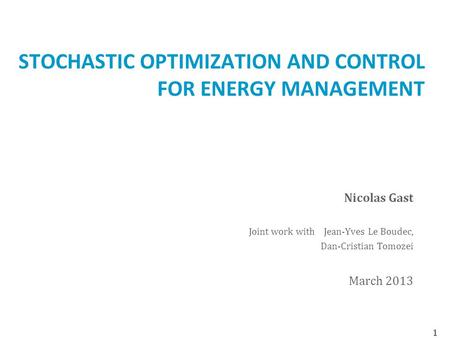 STOCHASTIC OPTIMIZATION AND CONTROL FOR ENERGY MANAGEMENT Nicolas Gast Joint work with Jean-Yves Le Boudec, Dan-Cristian Tomozei March 2013 1.