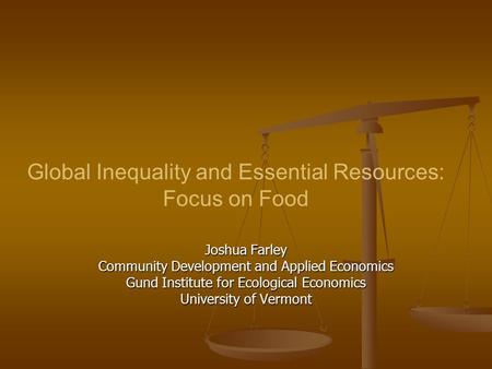 Global Inequality and Essential Resources: Focus on Food Joshua Farley Community Development and Applied Economics Gund Institute for Ecological Economics.