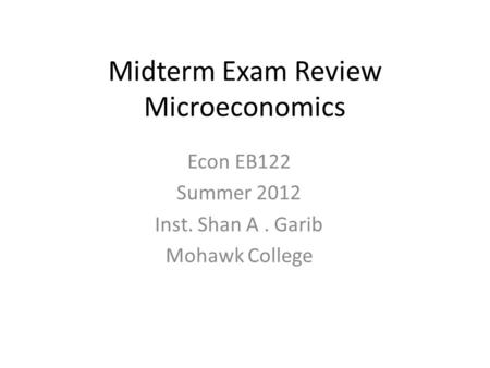 Midterm Exam Review Microeconomics Econ EB122 Summer 2012 Inst. Shan A. Garib Mohawk College.