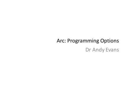 Arc: Programming Options Dr Andy Evans. Programming ArcGIS ArcGIS: Most popular commercial GIS. Out of the box functionality good, but occasionally: You.